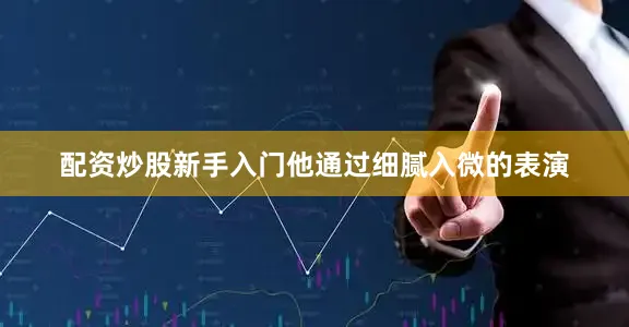 配资炒股新手入门他通过细腻入微的表演