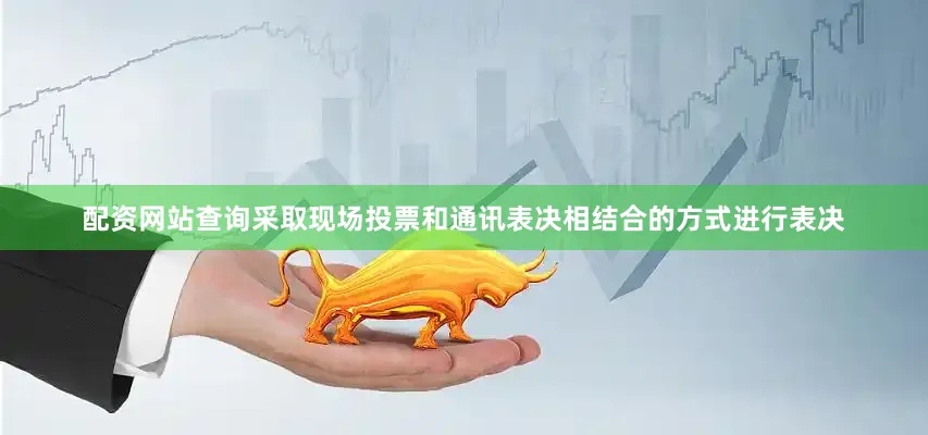 配资网站查询采取现场投票和通讯表决相结合的方式进行表决