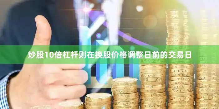 炒股10倍杠杆则在换股价格调整日前的交易日