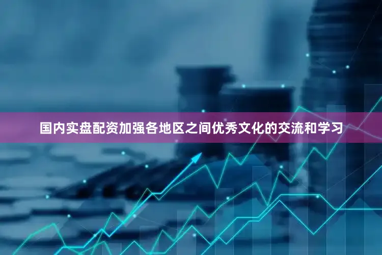 国内实盘配资加强各地区之间优秀文化的交流和学习