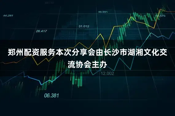 郑州配资服务本次分享会由长沙市湖湘文化交流协会主办