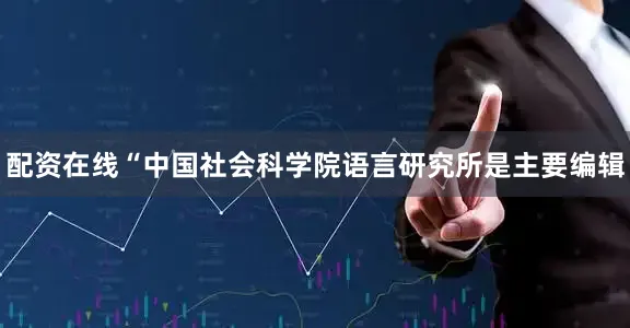 配资在线“中国社会科学院语言研究所是主要编辑