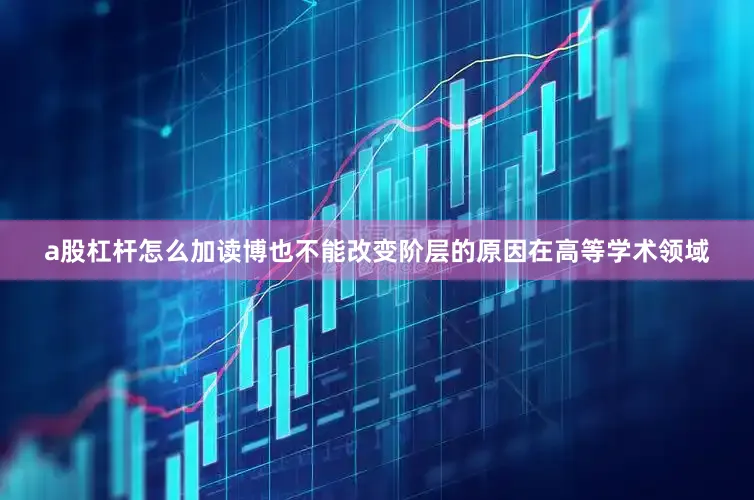 a股杠杆怎么加读博也不能改变阶层的原因在高等学术领域