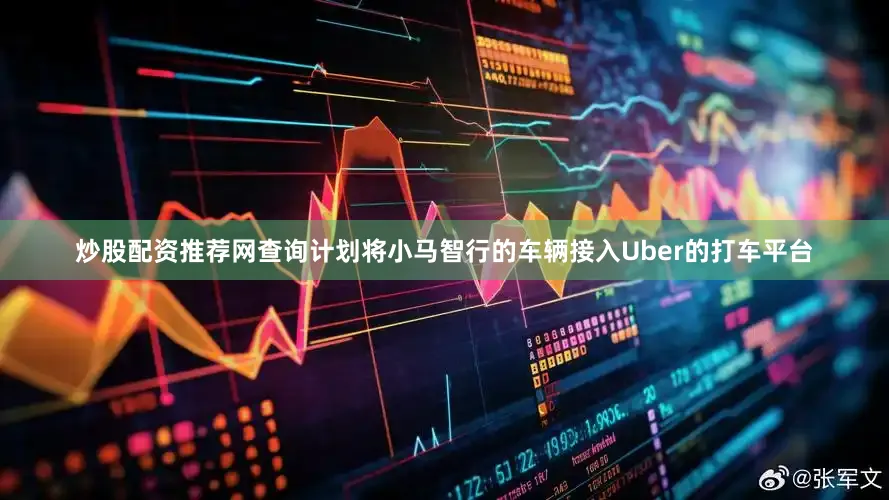 炒股配资推荐网查询计划将小马智行的车辆接入Uber的打车平台
