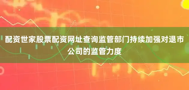 配资世家股票配资网址查询监管部门持续加强对退市公司的监管力度