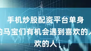 手机炒股配资平台单身的马宝们有机会遇到喜欢的人