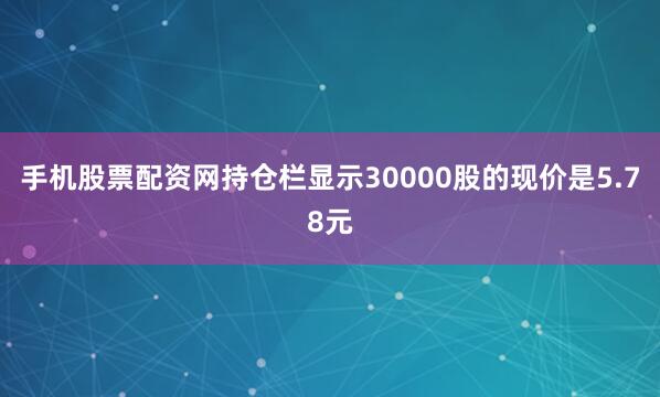 手机股票配资网持仓栏显示30000股的现价是5.78元