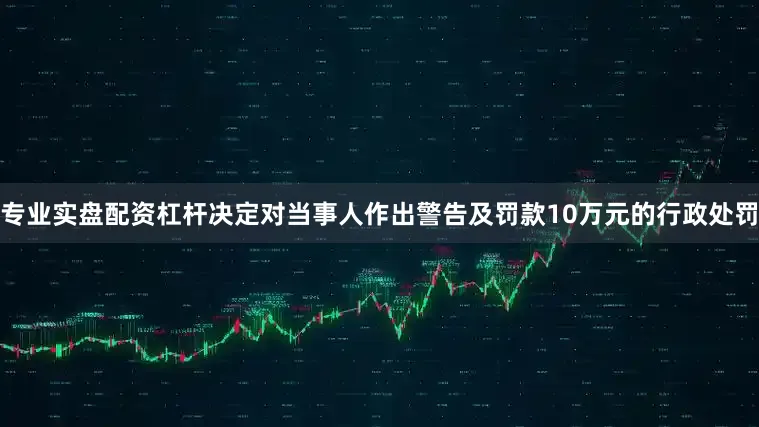 专业实盘配资杠杆决定对当事人作出警告及罚款10万元的行政处罚