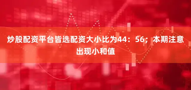 炒股配资平台皆选配资大小比为44：56；本期注意出现小和值