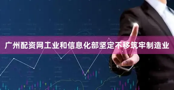 广州配资网工业和信息化部坚定不移筑牢制造业
