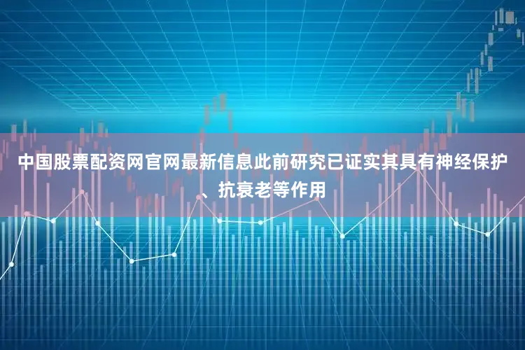 中国股票配资网官网最新信息此前研究已证实其具有神经保护、抗衰老等作用