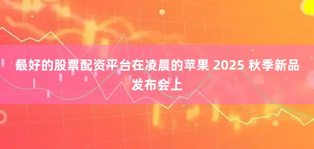 最好的股票配资平台在凌晨的苹果 2025 秋季新品发布会上