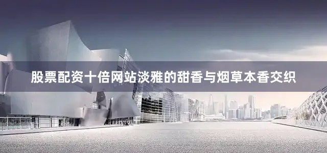 股票配资十倍网站淡雅的甜香与烟草本香交织