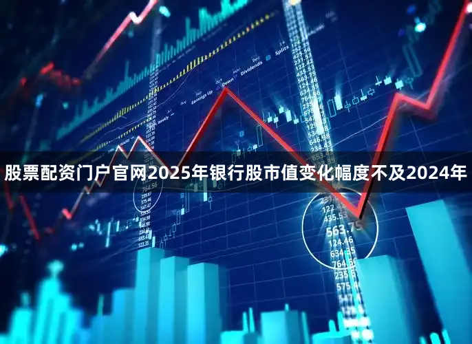 股票配资门户官网2025年银行股市值变化幅度不及2024年