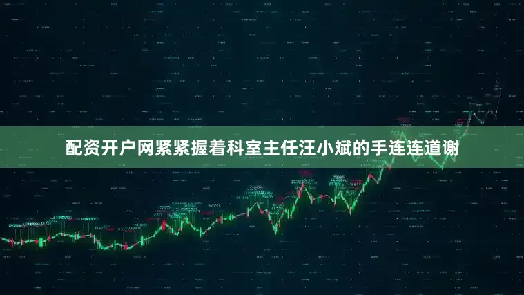 配资开户网紧紧握着科室主任汪小斌的手连连道谢