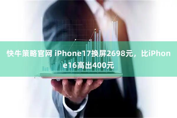 快牛策略官网 iPhone17换屏2698元，比iPhone16高出400元