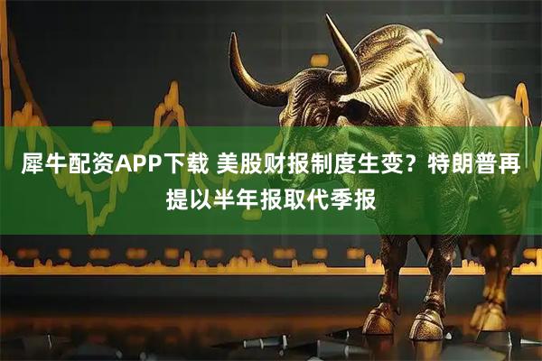 犀牛配资APP下载 美股财报制度生变？特朗普再提以半年报取代季报