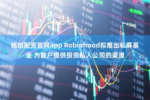 铭创配资官网app Robinhood拟推出私募基金 为散户提供投资私人公司的渠道