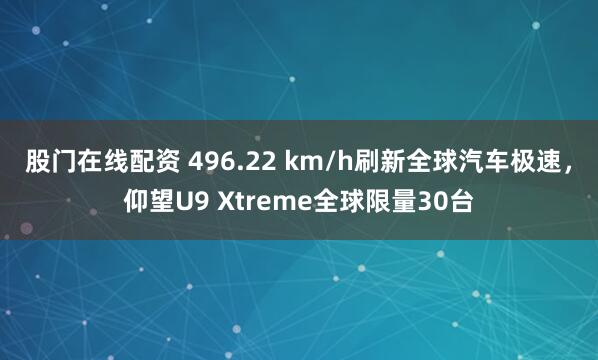 股门在线配资 496.22 km/h刷新全球汽车极速,仰望U9 Xtreme全球限量30台