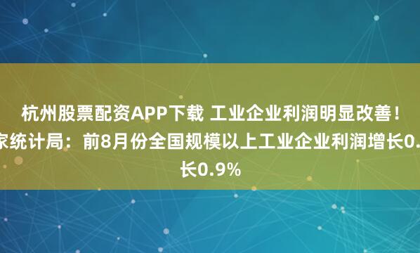 杭州股票配资APP下载 工业企业利润明显改善！国家统计局：前8月份全国规模以上工业企业利润增长0.9%
