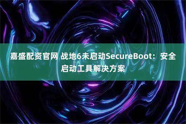 嘉盛配资官网 战地6未启动SecureBoot：安全启动工具解决方案
