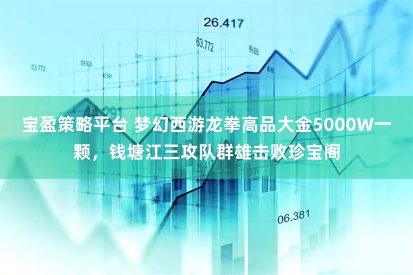 宝盈策略平台 梦幻西游龙拳高品大金5000W一颗，钱塘江三攻队群雄击败珍宝阁