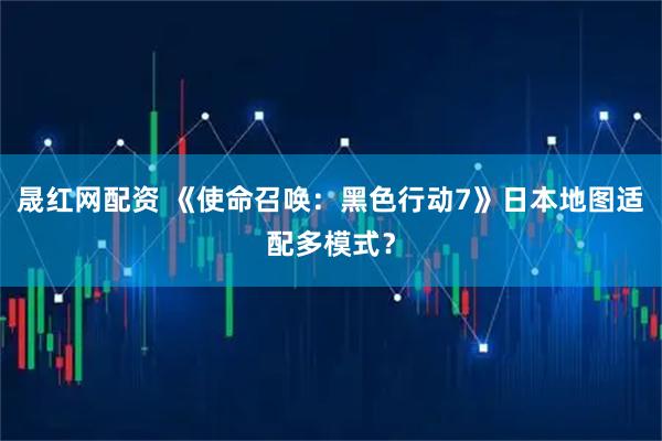 晟红网配资 《使命召唤：黑色行动7》日本地图适配多模式？