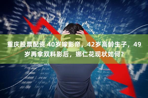 重庆股票配资 40岁嫁影帝,42岁高龄生子,49岁再拿双料影后,娜仁花现状如何?