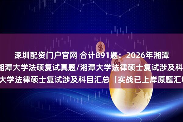 深圳配资门户官网 合计891题:2026年湘潭大学法律硕士复试真题/湘潭大学法硕复试真题/湘潭大学法律硕士复试涉及科目汇总【实战已上岸原题汇编】