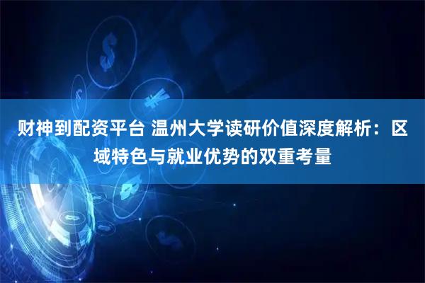 财神到配资平台 温州大学读研价值深度解析：区域特色与就业优势的双重考量