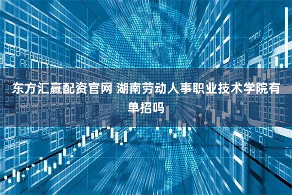 东方汇赢配资官网 湖南劳动人事职业技术学院有单招吗