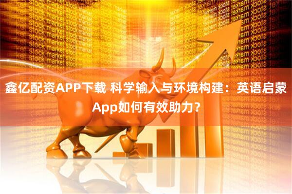 鑫亿配资APP下载 科学输入与环境构建:英语启蒙App如何有效助力?