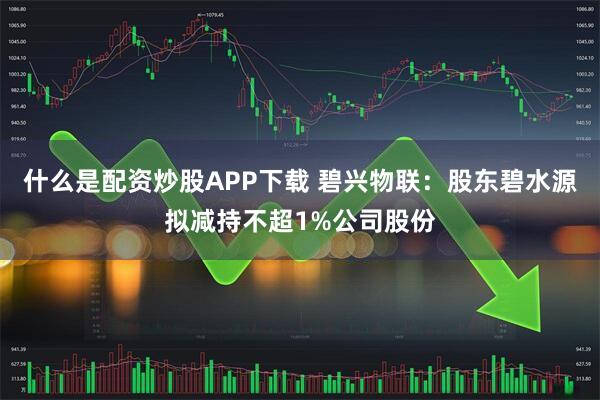 什么是配资炒股APP下载 碧兴物联：股东碧水源拟减持不超1%公司股份