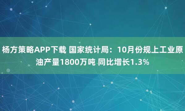 杨方策略APP下载 国家统计局：10月份规上工业原油产量1800万吨 同比增长1.3%