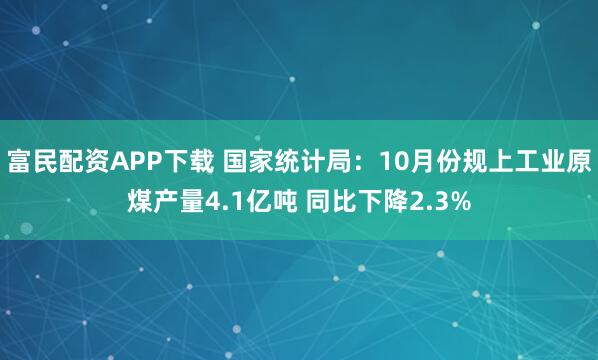 富民配资APP下载 国家统计局：10月份规上工业原煤产量4.1亿吨 同比下降2.3%
