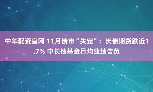 中华配资官网 11月债市“失宠”：长债期货跌近1.7% 中长债基金月均业绩告负