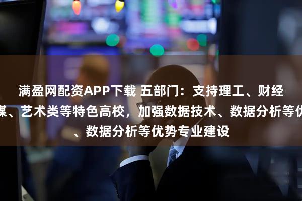 满盈网配资APP下载 五部门：支持理工、财经、政法、传媒、艺术类等特色高校，加强数据技术、数据分析等优势专业建设