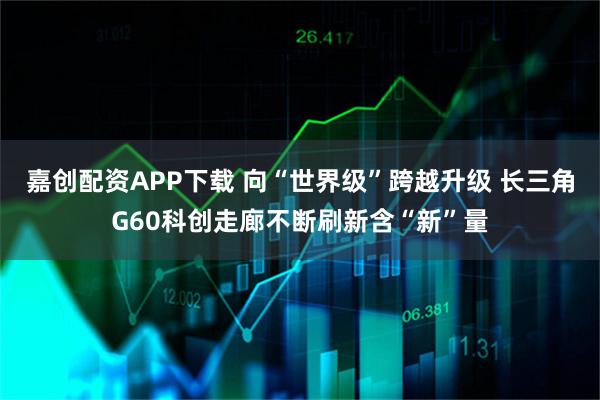 嘉创配资APP下载 向“世界级”跨越升级 长三角G60科创走廊不断刷新含“新”量