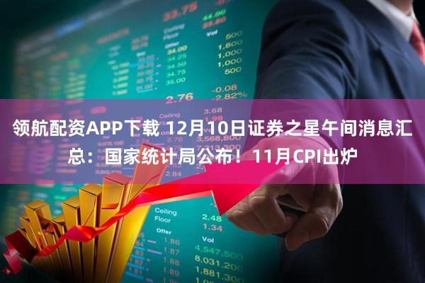领航配资APP下载 12月10日证券之星午间消息汇总：国家统计局公布！11月CPI出炉