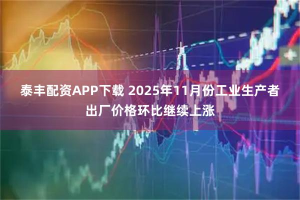 泰丰配资APP下载 2025年11月份工业生产者出厂价格环比继续上涨