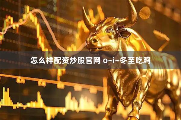怎么样配资炒股官网 o~i~冬至吃鸡