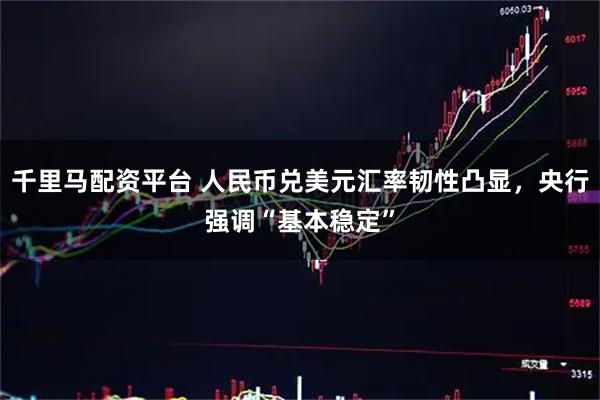 千里马配资平台 人民币兑美元汇率韧性凸显，央行强调“基本稳定”