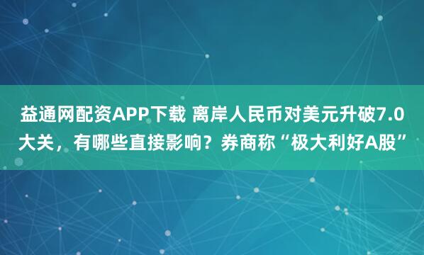 益通网配资APP下载 离岸人民币对美元升破7.0大关，有哪些直接影响？券商称“极大利好A股”