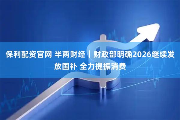 保利配资官网 半两财经｜财政部明确2026继续发放国补 全力提振消费