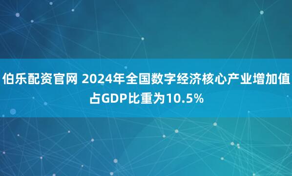 伯乐配资官网 2024年全国数字经济核心产业增加值占GDP比重为10.5%