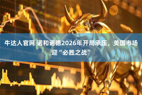 牛达人官网 诺和诺德2026年开局承压，美国市场迎“必胜之战”