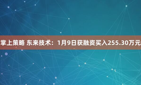 掌上策略 东来技术：1月9日获融资买入255.30万元