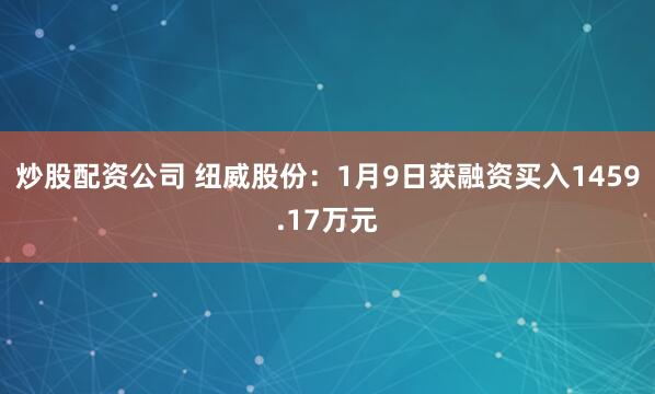 炒股配资公司 纽威股份：1月9日获融资买入1459.17万元