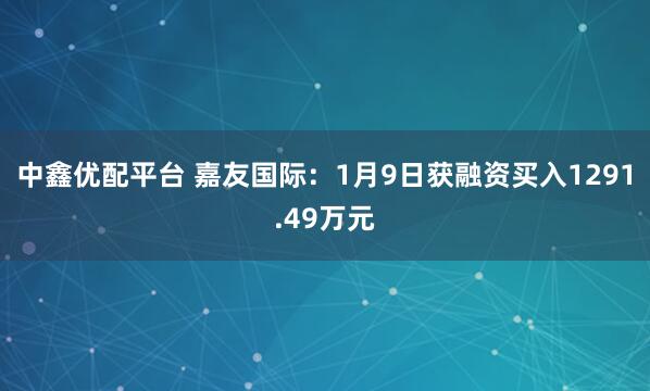 中鑫优配平台 嘉友国际：1月9日获融资买入1291.49万元