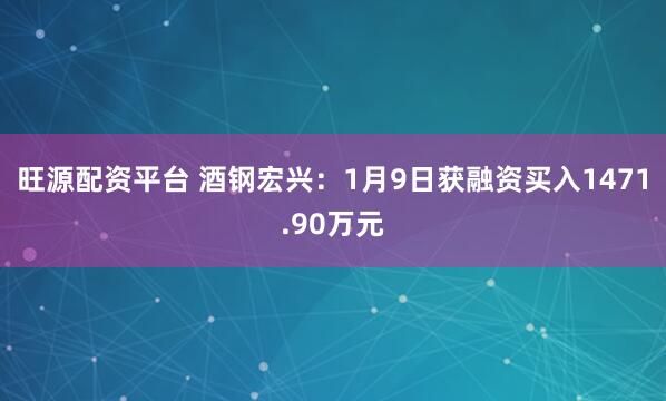 旺源配资平台 酒钢宏兴：1月9日获融资买入1471.90万元